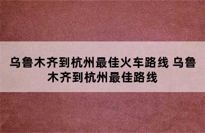 乌鲁木齐到杭州最佳火车路线 乌鲁木齐到杭州最佳路线